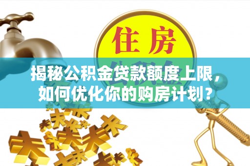 裕民揭秘公积金贷款额度上限，如何优化你的购房计划？