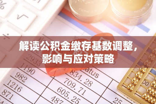 裕民解读公积金缴存基数调整，影响与应对策略