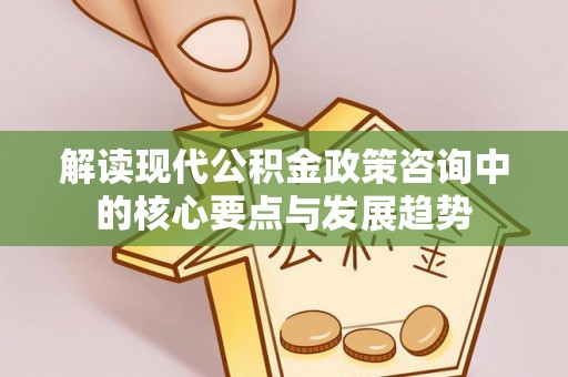 裕民解读现代公积金政策咨询中的核心要点与发展趋势