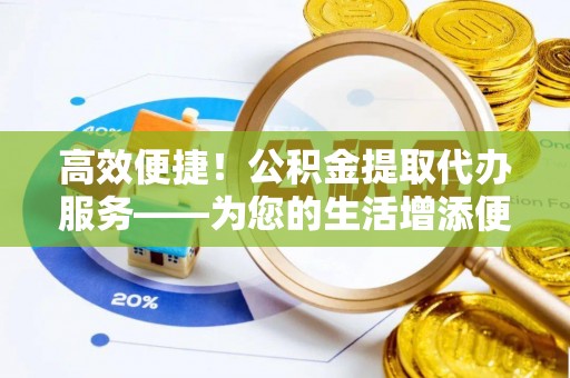 裕民高效便捷！公积金提取代办服务——为您的生活增添便利