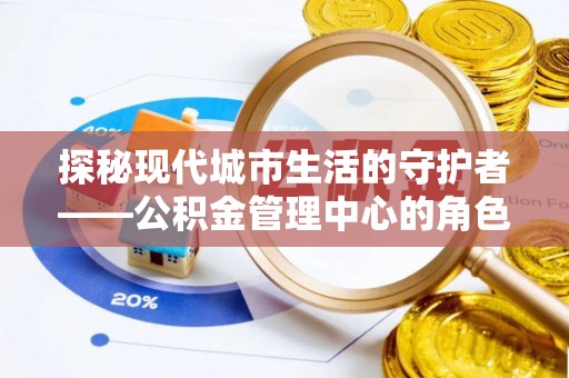 裕民探秘现代城市生活的守护者——公积金管理中心的角色与影响