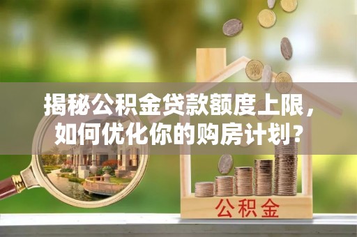 裕民揭秘公积金贷款额度上限，如何优化你的购房计划？