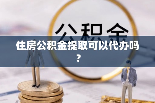 裕民住房公积金提取可以代办吗？
