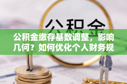 裕民公积金缴存基数调整，影响几何？如何优化个人财务规划