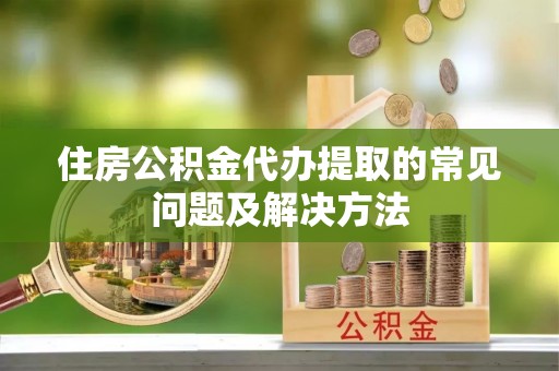 裕民住房公积金代办提取的常见问题及解决方法