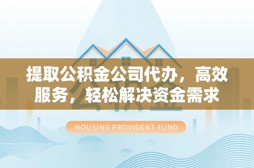 裕民提取公积金公司代办，高效服务，轻松解决资金需求