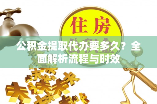 裕民公积金提取代办要多久？全面解析流程与时效