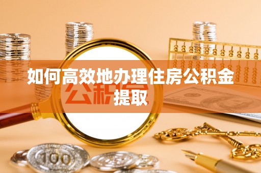 裕民如何高效地办理住房公积金提取
