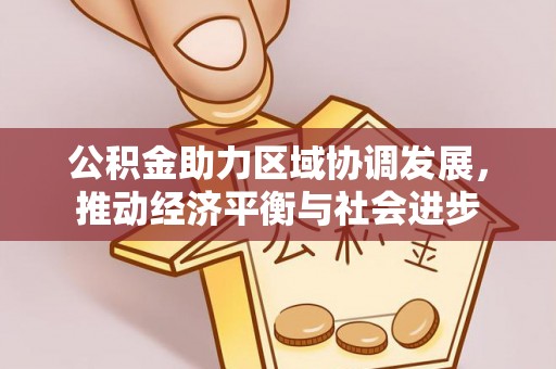 裕民公积金助力区域协调发展，推动经济平衡与社会进步