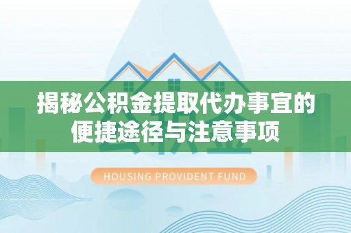 裕民揭秘公积金提取代办事宜的便捷途径与注意事项