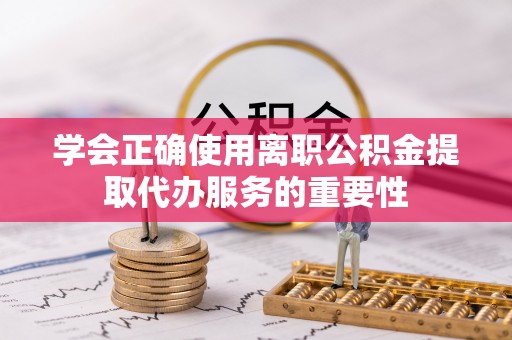 裕民学会正确使用离职公积金提取代办服务的重要性