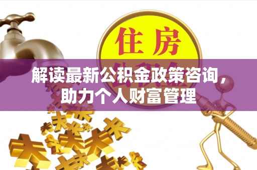 裕民解读最新公积金政策咨询，助力个人财富管理