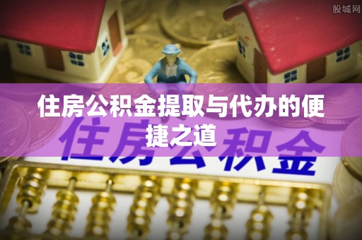 裕民住房公积金提取与代办的便捷之道