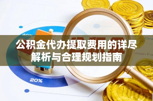 裕民公积金代办提取费用的详尽解析与合理规划指南