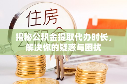 裕民揭秘公积金提取代办时长，解决你的疑惑与困扰