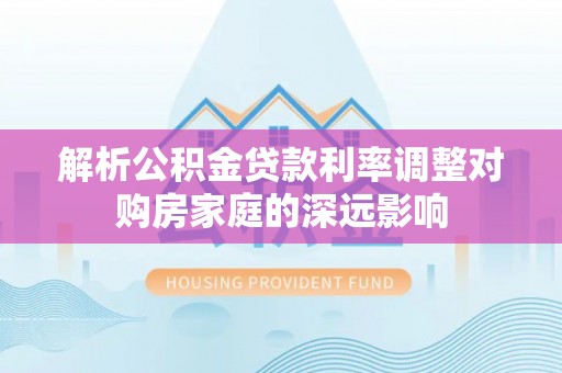 裕民解析公积金贷款利率调整对购房家庭的深远影响