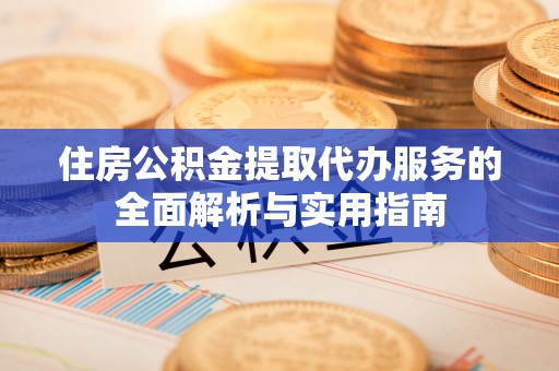 裕民住房公积金提取代办服务的全面解析与实用指南