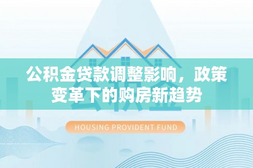 裕民公积金贷款调整影响，政策变革下的购房新趋势