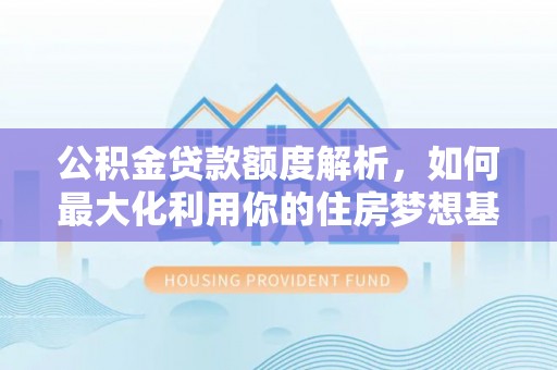 裕民公积金贷款额度解析，如何最大化利用你的住房梦想基金