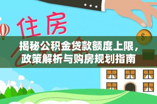 裕民揭秘公积金贷款额度上限，政策解析与购房规划指南