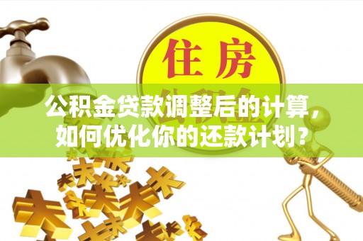 裕民公积金贷款调整后的计算，如何优化你的还款计划？