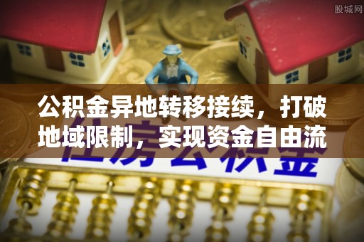 裕民公积金异地转移接续，打破地域限制，实现资金自由流动