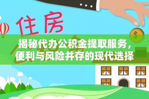 裕民揭秘代办公积金提取服务，便利与风险并存的现代选择