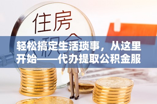 裕民轻松搞定生活琐事，从这里开始——代办提取公积金服务详解