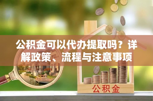 裕民公积金可以代办提取吗？详解政策、流程与注意事项