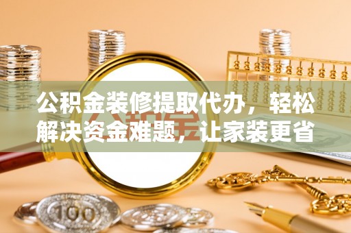 裕民公积金装修提取代办，轻松解决资金难题，让家装更省心