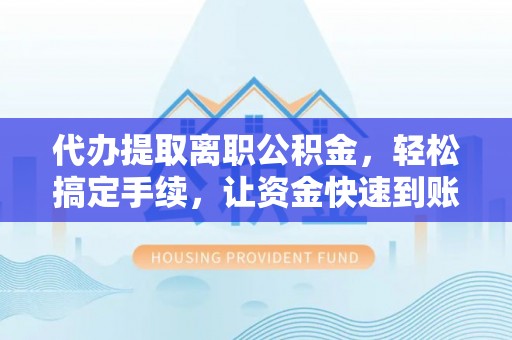裕民代办提取离职公积金，轻松搞定手续，让资金快速到账！