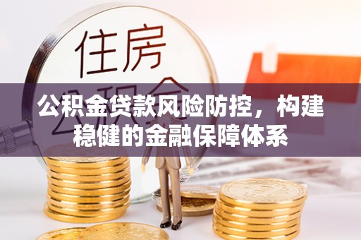 裕民公积金贷款风险防控，构建稳健的金融保障体系