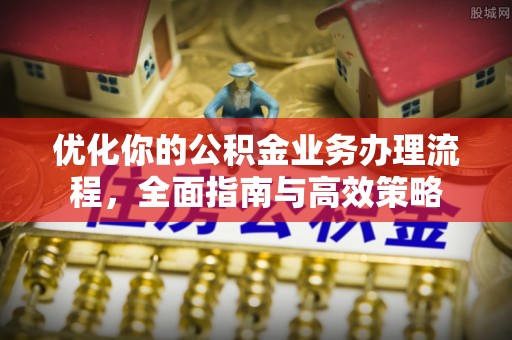 裕民优化你的公积金业务办理流程，全面指南与高效策略