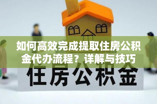 裕民如何高效完成提取住房公积金代办流程？详解与技巧