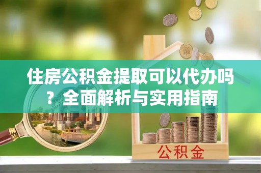 裕民住房公积金提取可以代办吗？全面解析与实用指南