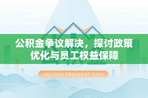 裕民公积金争议解决，探讨政策优化与员工权益保障
