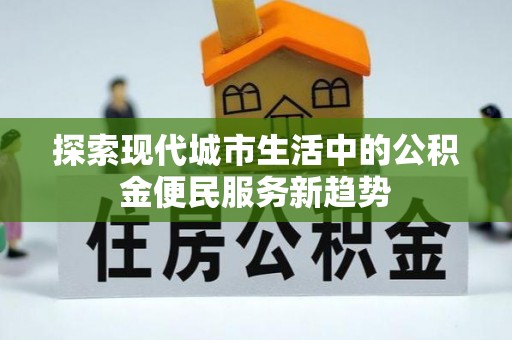 裕民探索现代城市生活中的公积金便民服务新趋势