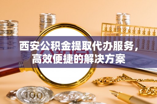 裕民西安公积金提取代办服务，高效便捷的解决方案