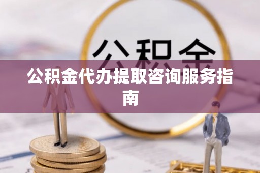裕民公积金代办提取咨询服务指南