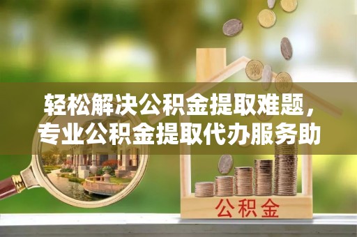 裕民轻松解决公积金提取难题，专业公积金提取代办服务助您无忧