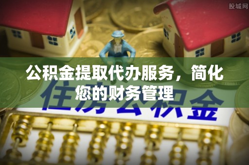 裕民公积金提取代办服务，简化您的财务管理