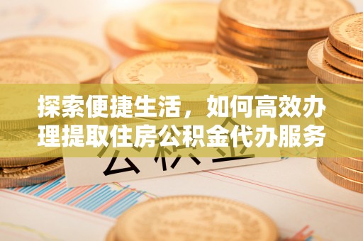 裕民探索便捷生活，如何高效办理提取住房公积金代办服务