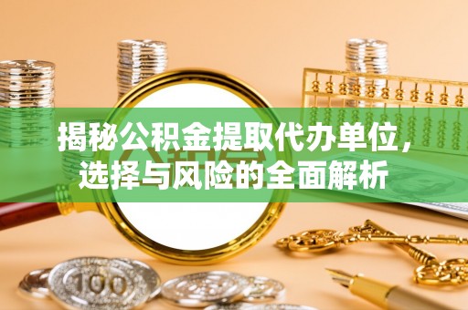 裕民揭秘公积金提取代办单位，选择与风险的全面解析
