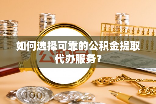 裕民如何选择可靠的公积金提取代办服务？