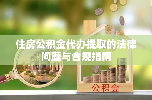 裕民住房公积金代办提取的法律问题与合规指南