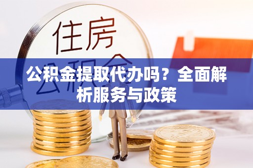 裕民公积金提取代办吗？全面解析服务与政策