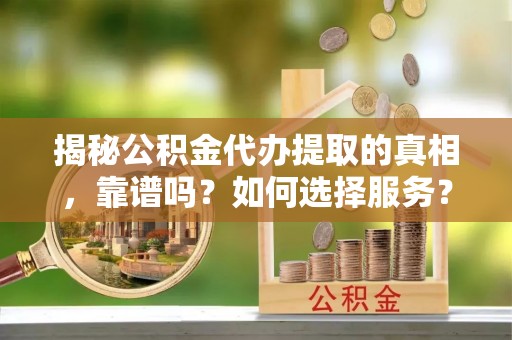 裕民揭秘公积金代办提取的真相，靠谱吗？如何选择服务？