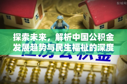 裕民探索未来，解析中国公积金发展趋势与民生福祉的深度融合
