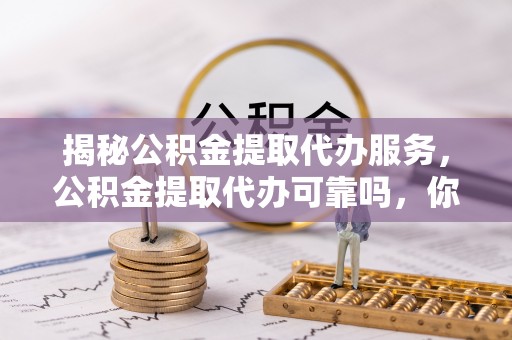 裕民揭秘公积金提取代办服务，公积金提取代办可靠吗，你需要知道的真相