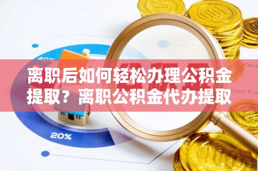 裕民离职后如何轻松办理公积金提取？离职公积金代办提取服务详解